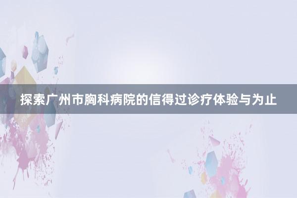 探索广州市胸科病院的信得过诊疗体验与为止