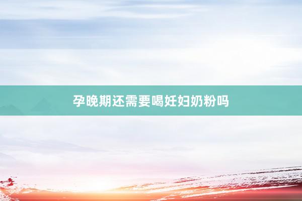 孕晚期还需要喝妊妇奶粉吗